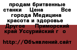  продам бритвенные станки  › Цена ­ 400 - Все города Медицина, красота и здоровье » Другое   . Приморский край,Уссурийский г. о. 